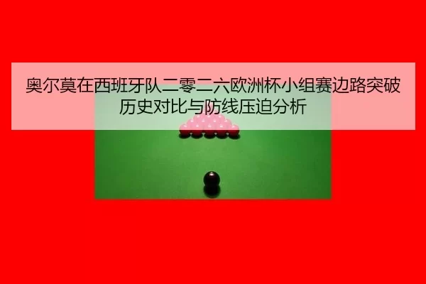 奥尔莫在西班牙队二零二六欧洲杯小组赛边路突破历史对比与防线压迫分析