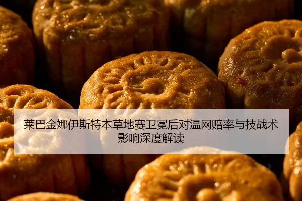莱巴金娜伊斯特本草地赛卫冕后对温网赔率与技战术影响深度解读